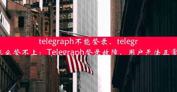 telegraph不能登录、telegram怎么登不上：Telegraph登录故障，用户无法正常访问