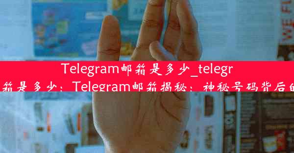 Telegram邮箱是多少_telegram邮箱是多少：Telegram邮箱揭秘：神秘号码背后的秘密