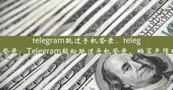 telegram跳过手机登录、telegram免登录：Telegram轻松跳过手机登录，畅享无障碍沟通