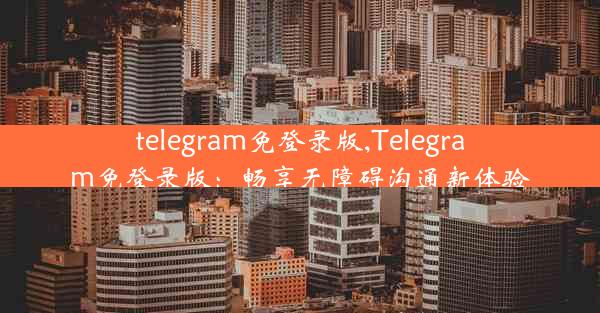 telegram免登录版,Telegram免登录版：畅享无障碍沟通新体验