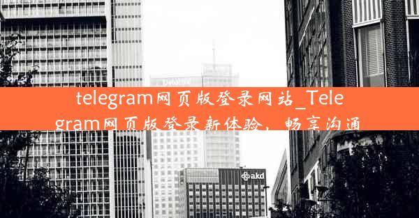 telegram网页版登录网站_Telegram网页版登录新体验，畅享沟通