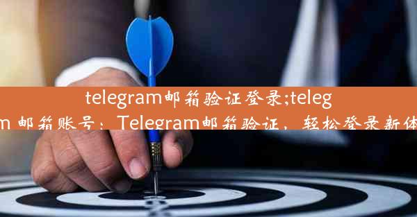 telegram邮箱验证登录;telegram 邮箱账号：Telegram邮箱验证，轻松登录新体验