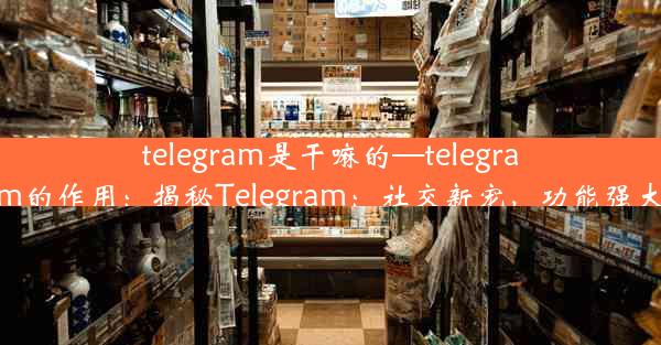 telegram是干嘛的—telegram的作用：揭秘Telegram：社交新宠，功能强大