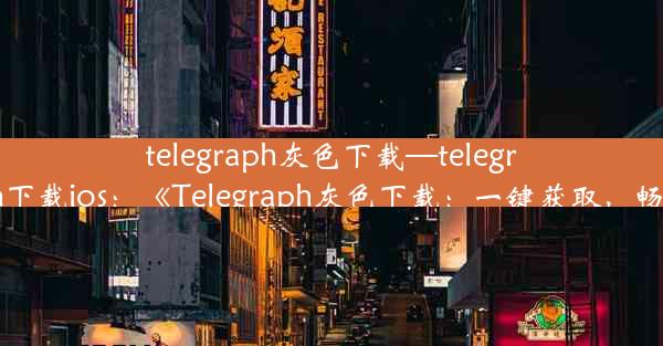 telegraph灰色下载—telegraph下载ios：《Telegraph灰色下载：一键获取，畅享》