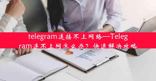 telegram连接不上网络—Telegram连不上网怎么办？快速解决攻略