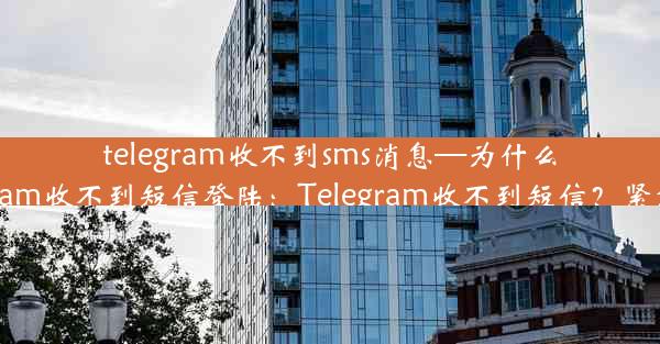 telegram收不到sms消息—为什么我的telegram收不到短信登陆：Telegram收不到短信？紧急排查指南