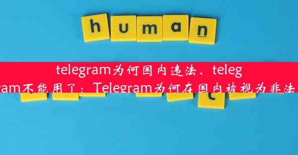 telegram为何国内违法、telegram不能用了：Telegram为何在国内被视为非法？