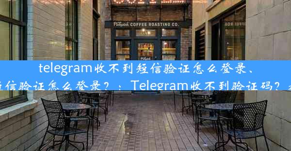 telegram收不到短信验证怎么登录、telegram收不到短信验证怎么登录？：Telegram收不到验证码？教你轻松