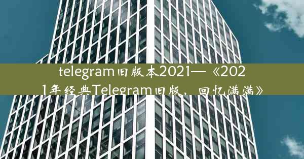 telegram旧版本2021—《2021年经典Telegram旧版，回忆满满》