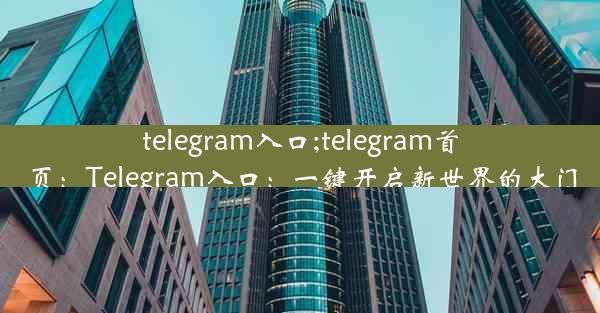 telegram入口;telegram首页：Telegram入口：一键开启新世界的大门