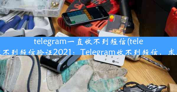 telegram一直收不到短信(telegram收不到短信验证2021：Telegram收不到短信，求助无门)