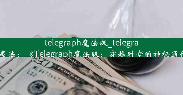 telegraph魔法版_telegram自带魔法：《Telegraph魔法版：穿越时空的神秘通信之旅》