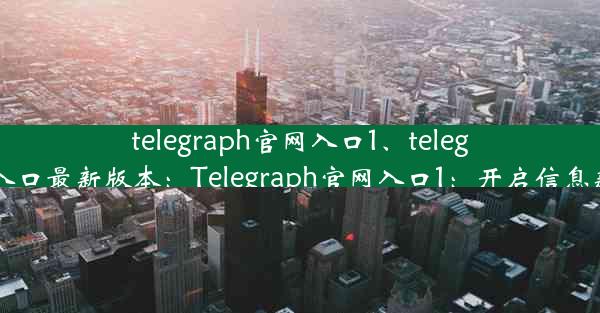 telegraph官网入口1、telegraph官网入口最新版本：Telegraph官网入口1：开启信息新时代门户