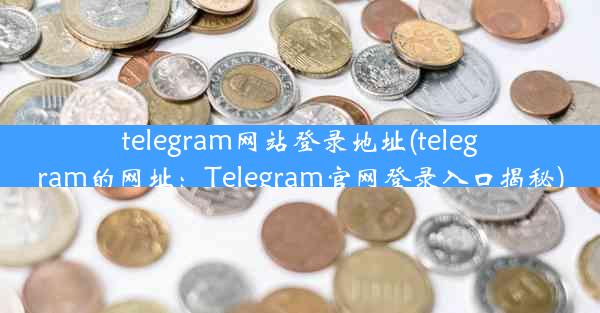 telegram网站登录地址(telegram的网址：Telegram官网登录入口揭秘)