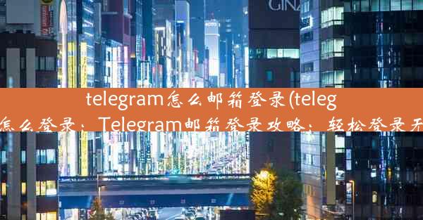 telegram怎么邮箱登录(telegramx怎么登录：Telegram邮箱登录攻略：轻松登录无障碍)