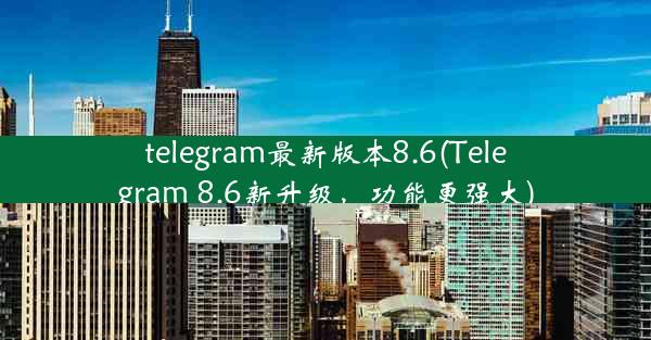 telegram最新版本8.6(Telegram 8.6新升级，功能更强大)