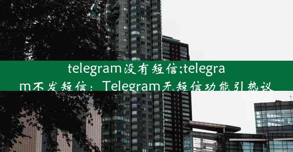 telegram没有短信;telegram不发短信：Telegram无短信功能引热议