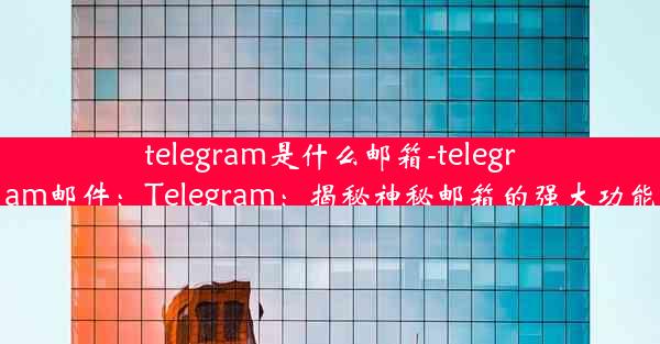 telegram是什么邮箱-telegram邮件：Telegram：揭秘神秘邮箱的强大功能