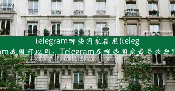 telegram哪些国家在用(telegram我国可以用：Telegram在哪些国家最受欢迎？)