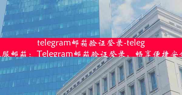 telegram邮箱验证登录-telegram客服邮箱：Telegram邮箱验证登录，畅享便捷安全体验