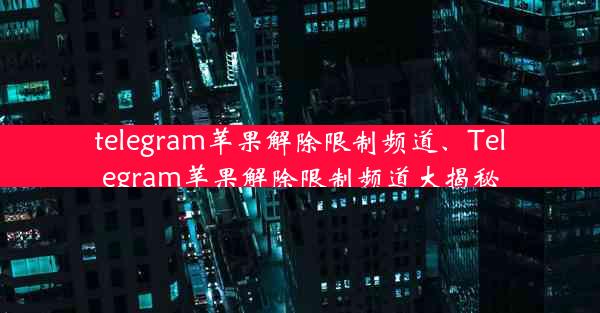 telegram苹果解除限制频道、Telegram苹果解除限制频道大揭秘