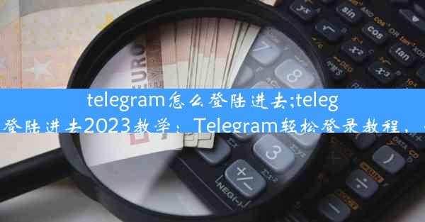 telegram怎么登陆进去;telegram怎么登陆进去2023教学：Telegram轻松登录教程，快速上手