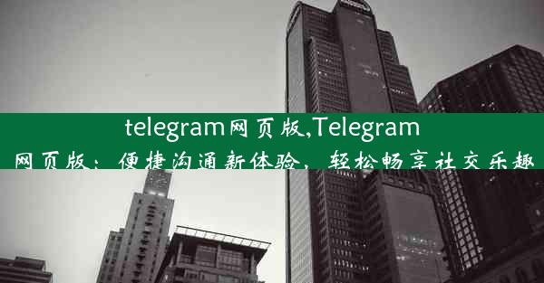 telegram网页版,Telegram网页版：便捷沟通新体验，轻松畅享社交乐趣