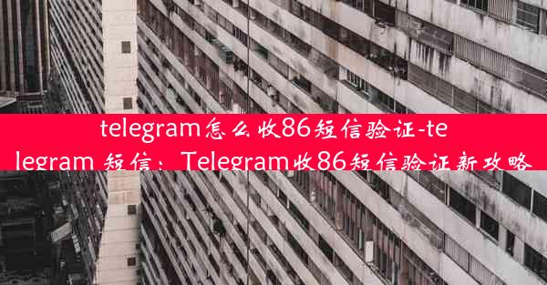 telegram怎么收86短信验证-telegram 短信：Telegram收86短信验证新攻略