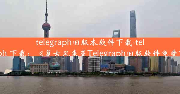 telegraph旧版本软件下载-telegraph 下载：《复古风来袭Telegraph旧版软件免费下载》