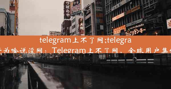 telegram上不了网;telegram打开为啥说没网：Telegram上不了网，全球用户集体焦虑