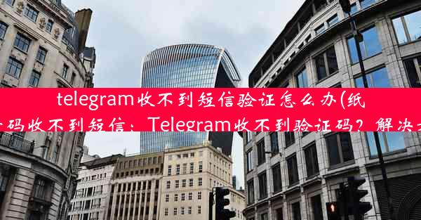 telegram收不到短信验证怎么办(纸飞机中国号码收不到短信：Telegram收不到验证码？解决方法大揭秘)