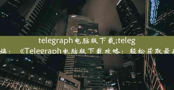 telegraph电脑版下载;telegram pc端：《Telegraph电脑版下载攻略：轻松获取最新资讯》