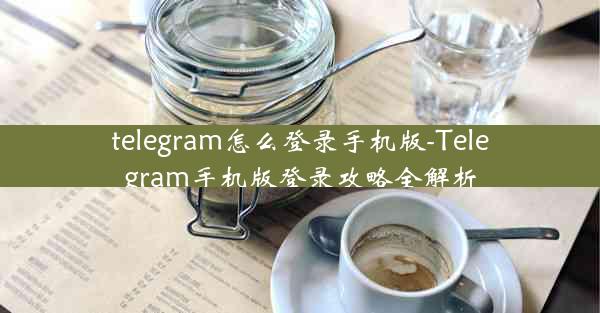 telegram怎么登录手机版-Telegram手机版登录攻略全解析