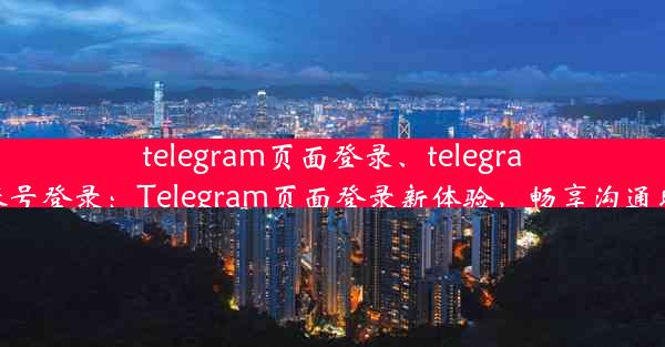 telegram页面登录、telegram账号登录：Telegram页面登录新体验，畅享沟通时光