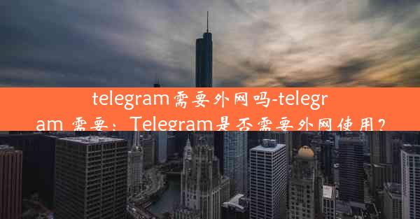 telegram需要外网吗-telegram 需要：Telegram是否需要外网使用？