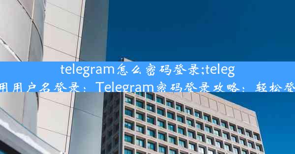 telegram怎么密码登录;telegram怎么用用户名登录：Telegram密码登录攻略：轻松登入无障碍