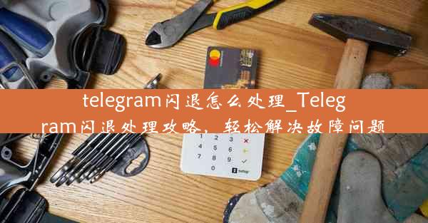 telegram闪退怎么处理_Telegram闪退处理攻略，轻松解决故障问题