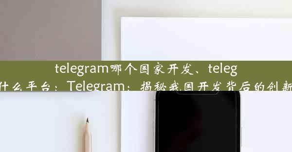 telegram哪个国家开发、telegram什么平台：Telegram：揭秘我国开发背后的创新力量