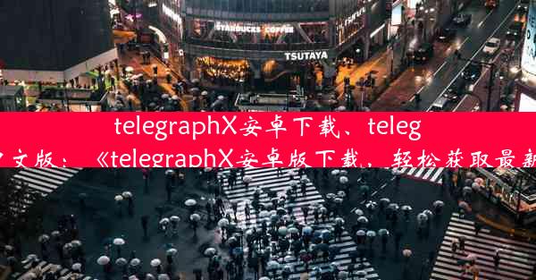 telegraphX安卓下载、telegraph中文版：《telegraphX安卓版下载，轻松获取最新资讯》