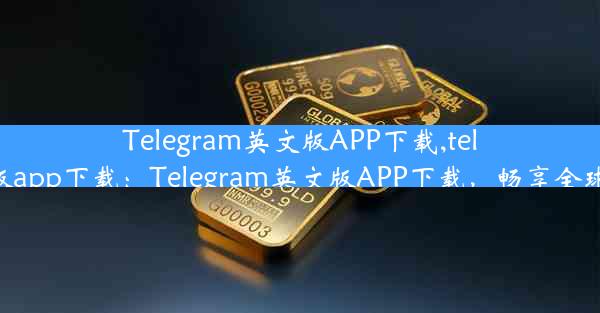 Telegram英文版APP下载,telegram英文版app下载：Telegram英文版APP下载，畅享全球沟通新体验