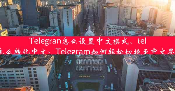 Telegran怎么设置中文模式、telegran怎么转化中文：Telegram如何轻松切换至中文界面设置