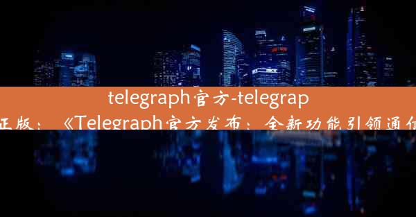 telegraph官方-telegraph官方正版：《Telegraph官方发布：全新功能引领通信革命》