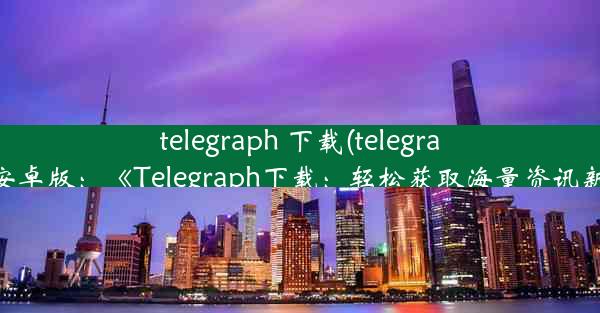 telegraph 下载(telegraph下载安卓版：《Telegraph下载：轻松获取海量资讯新途径》)