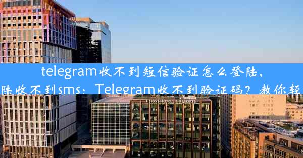 telegram收不到短信验证怎么登陆,telegram登陆收不到sms：Telegram收不到验证码？教你轻松登录攻略