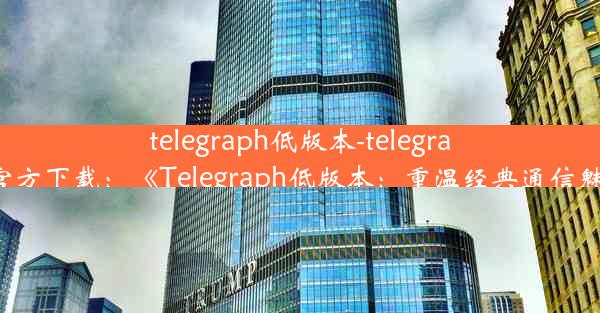 telegraph低版本-telegraph官方下载：《Telegraph低版本：重温经典通信魅力》