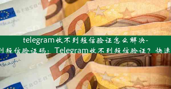 telegram收不到短信验证怎么解决-tele收不到短信验证码：Telegram收不到短信验证？快速解决攻略