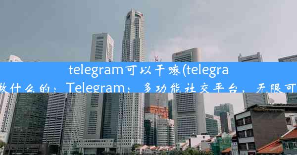 telegram可以干嘛(telegram做什么的：Telegram：多功能社交平台，无限可能)