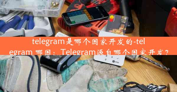 telegram是哪个国家开发的-telegram 哪国：Telegram源自哪个国家开发？