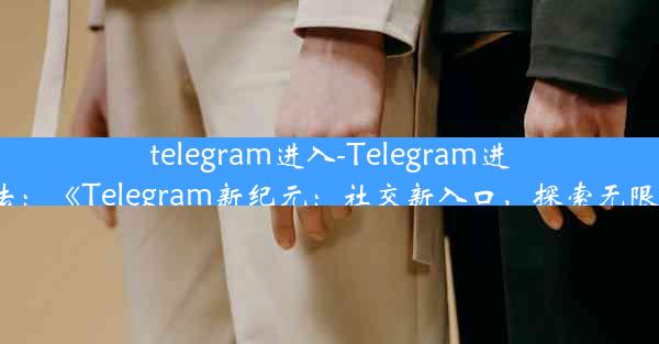 telegram进入-Telegram进入方法：《Telegram新纪元：社交新入口，探索无限可能》