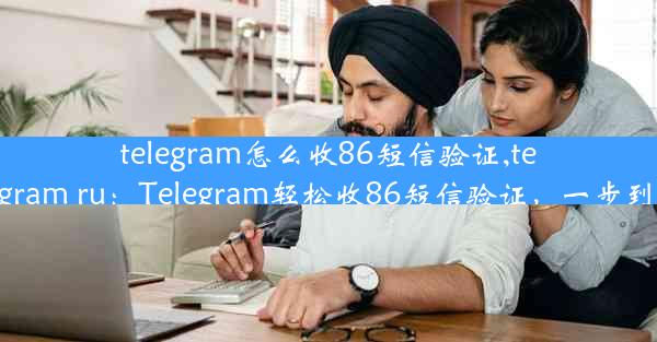 telegram怎么收86短信验证,telegram ru：Telegram轻松收86短信验证，一步到位